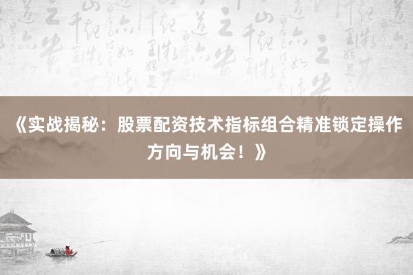 《实战揭秘：股票配资技术指标组合精准锁定操作方向与机会！》