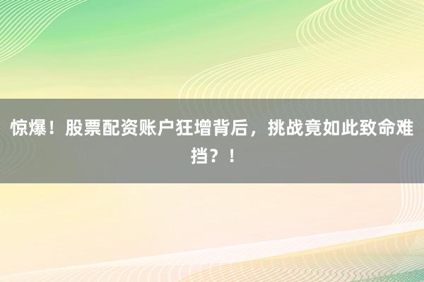 惊爆！股票配资账户狂增背后，挑战竟如此致命难挡？！