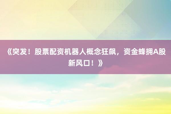 《突发！股票配资机器人概念狂飙，资金蜂拥A股新风口！》