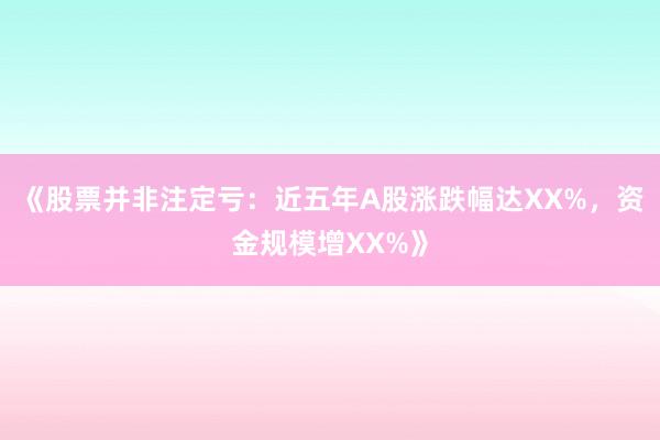 《股票并非注定亏：近五年A股涨跌幅达XX%，资金规模增XX%》