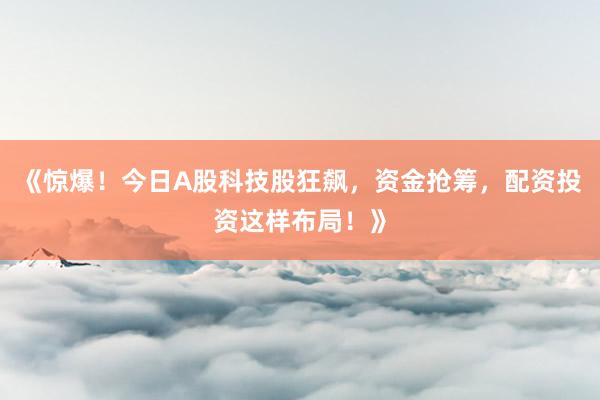 《惊爆！今日A股科技股狂飙，资金抢筹，配资投资这样布局！》