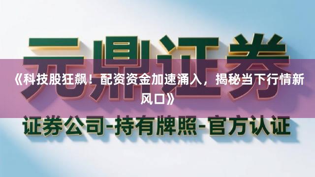《科技股狂飙！配资资金加速涌入，揭秘当下行情新风口》