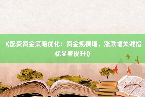 《配资资金策略优化：资金规模增，涨跌幅关键指标显著提升》