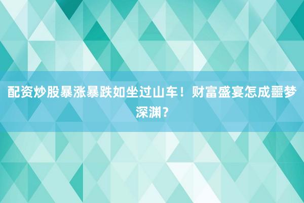配资炒股暴涨暴跌如坐过山车！财富盛宴怎成噩梦深渊？