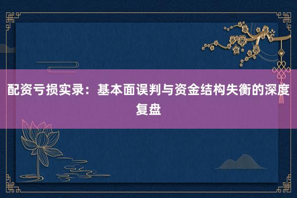 配资亏损实录：基本面误判与资金结构失衡的深度复盘