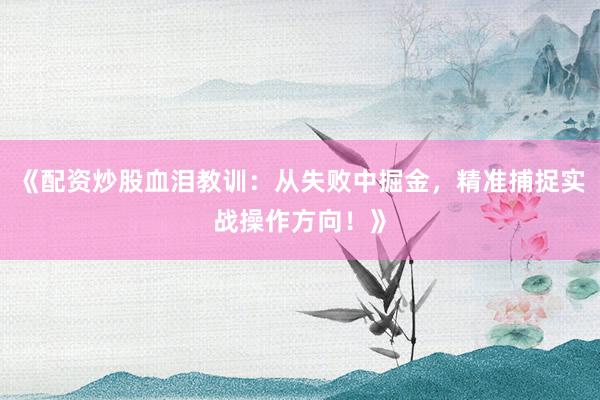 《配资炒股血泪教训：从失败中掘金，精准捕捉实战操作方向！》