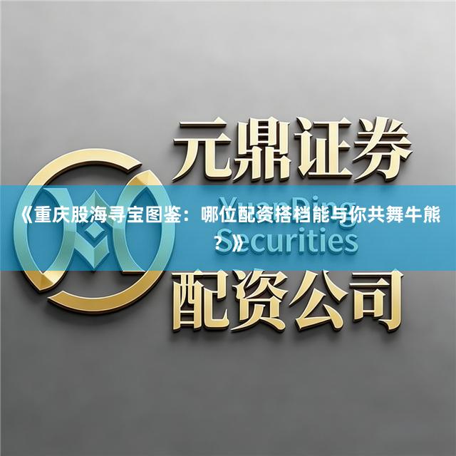《重庆股海寻宝图鉴：哪位配资搭档能与你共舞牛熊？》