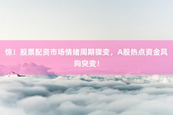 惊！股票配资市场情绪周期骤变，A股热点资金风向突变！