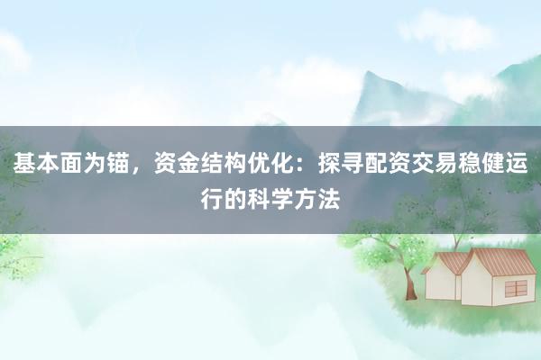 基本面为锚，资金结构优化：探寻配资交易稳健运行的科学方法