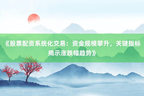 《股票配资系统化交易：资金规模攀升，关键指标揭示涨跌幅趋势》