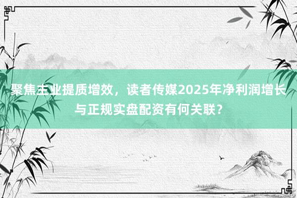 聚焦主业提质增效，读者传媒2025年净利润增长与正规实盘配资有何关联？