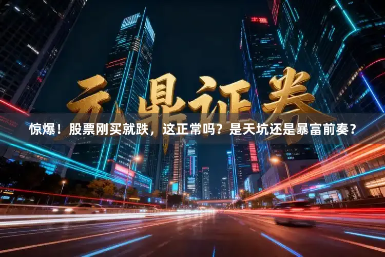 惊爆！股票刚买就跌，这正常吗？是天坑还是暴富前奏？