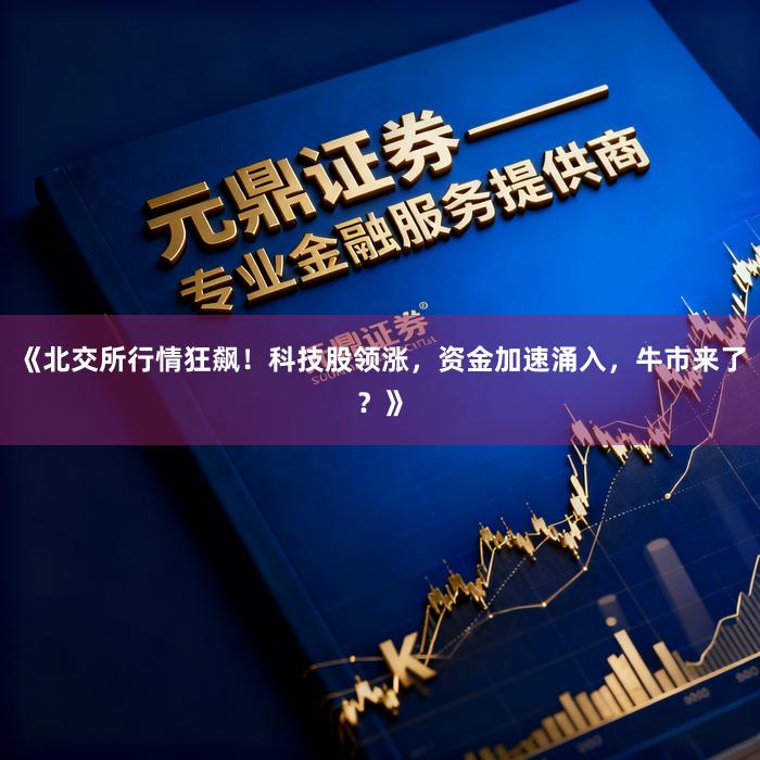 《北交所行情狂飙！科技股领涨，资金加速涌入，牛市来了？》