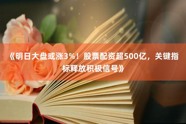 《明日大盘或涨3%！股票配资超500亿，关键指标释放积极信号》