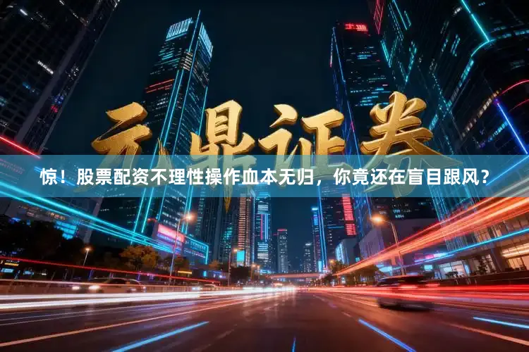 惊！股票配资不理性操作血本无归，你竟还在盲目跟风？