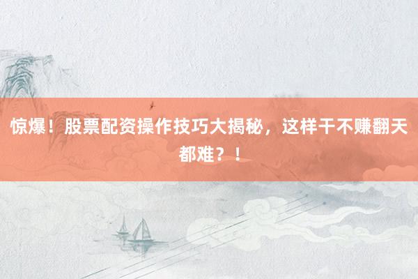 惊爆！股票配资操作技巧大揭秘，这样干不赚翻天都难？！