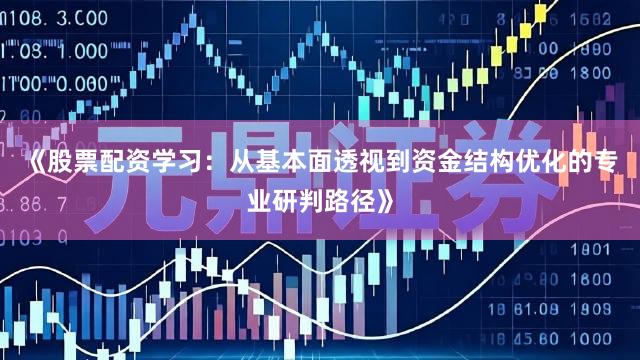 《股票配资学习：从基本面透视到资金结构优化的专业研判路径》