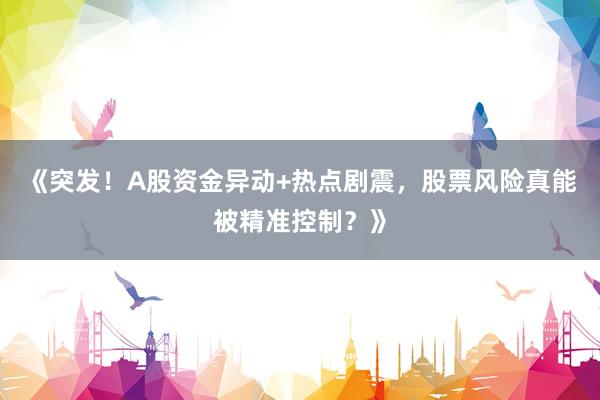 《突发！A股资金异动+热点剧震，股票风险真能被精准控制？》