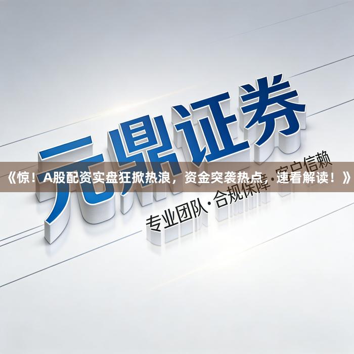 《惊！A股配资实盘狂掀热浪，资金突袭热点，速看解读！》