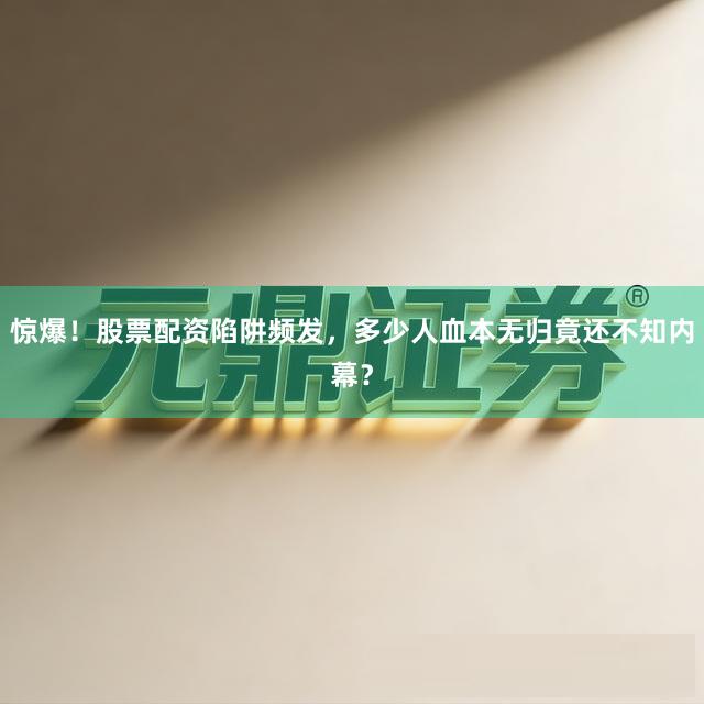 惊爆！股票配资陷阱频发，多少人血本无归竟还不知内幕？