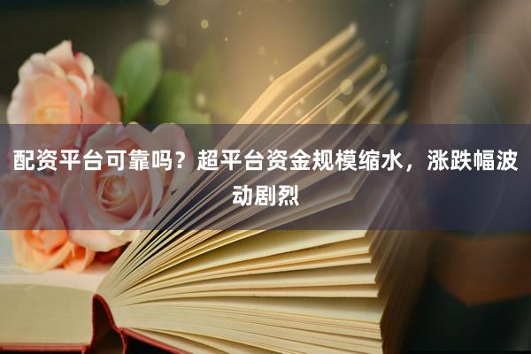配资平台可靠吗？超平台资金规模缩水，涨跌幅波动剧烈