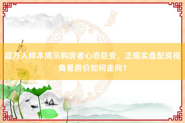超万人样本揭示购房者心态巨变，正规实盘配资视角看房价如何走向？