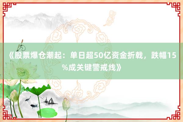 《股票爆仓潮起：单日超50亿资金折戟，跌幅15%成关键警戒线》