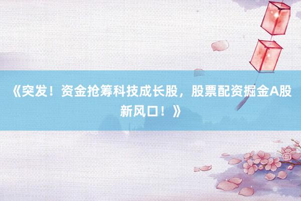 《突发！资金抢筹科技成长股，股票配资掘金A股新风口！》