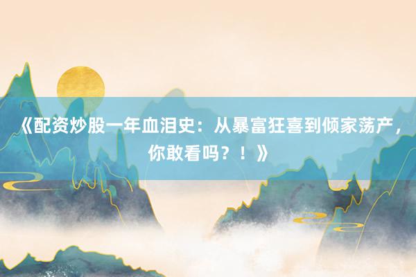《配资炒股一年血泪史：从暴富狂喜到倾家荡产，你敢看吗？！》