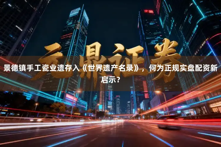景德镇手工瓷业遗存入《世界遗产名录》,何为正规实盘配资新启示?