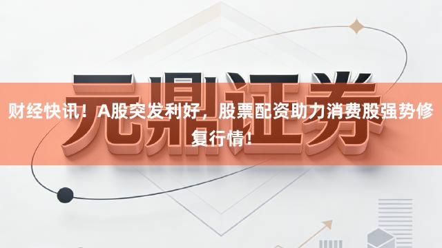 财经快讯！A股突发利好，股票配资助力消费股强势修复行情！