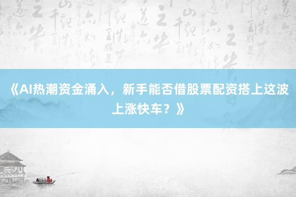 《AI热潮资金涌入，新手能否借股票配资搭上这波上涨快车？》