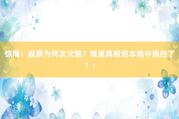 惊爆！股票为何次次错？难道真被资本暗中操控了？！
