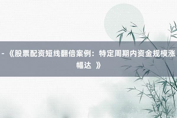 - 《股票配资短线翻倍案例：特定周期内资金规模涨幅达  》