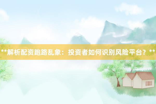 **解析配资跑路乱象：投资者如何识别风险平台？**