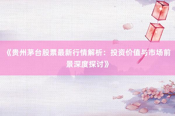 《贵州茅台股票最新行情解析：投资价值与市场前景深度探讨》