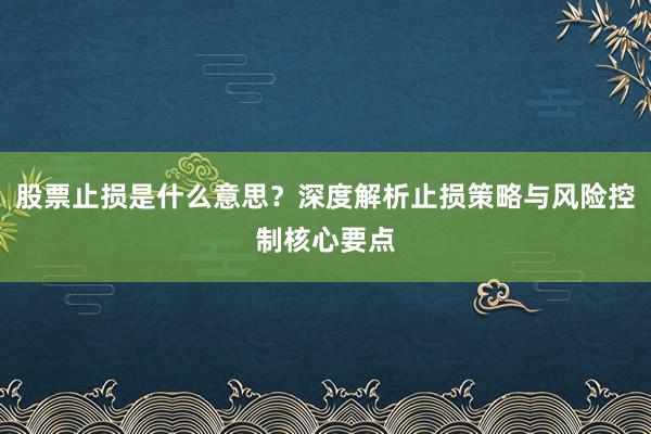股票止损是什么意思？深度解析止损策略与风险控制核心要点
