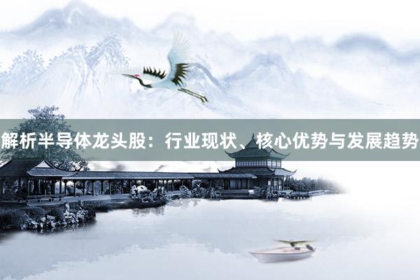 解析半导体龙头股：行业现状、核心优势与发展趋势