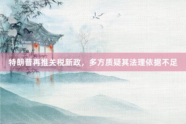 特朗普再推关税新政，多方质疑其法理依据不足