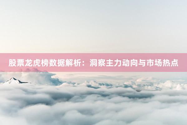 股票龙虎榜数据解析：洞察主力动向与市场热点