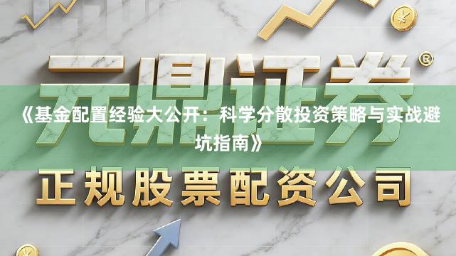 《基金配置经验大公开:科学分散投资策略与实战避坑指南》