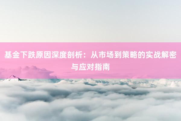 基金下跌原因深度剖析：从市场到策略的实战解密与应对指南