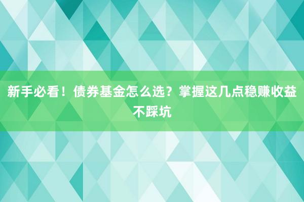 新手必看！债券基金怎么选？掌握这几点稳赚收益不踩坑