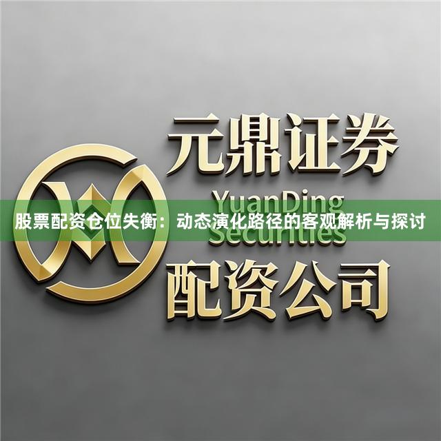 股票配资仓位失衡：动态演化路径的客观解析与探讨