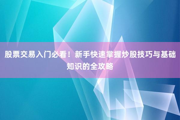 股票交易入门必看！新手快速掌握炒股技巧与基础知识的全攻略