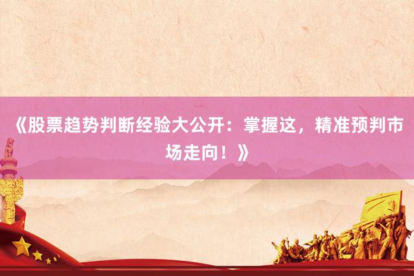 《股票趋势判断经验大公开:掌握这,精准预判市场走向!》