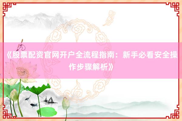 《股票配资官网开户全流程指南：新手必看安全操作步骤解析》