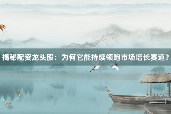 揭秘配资龙头股：为何它能持续领跑市场增长赛道？