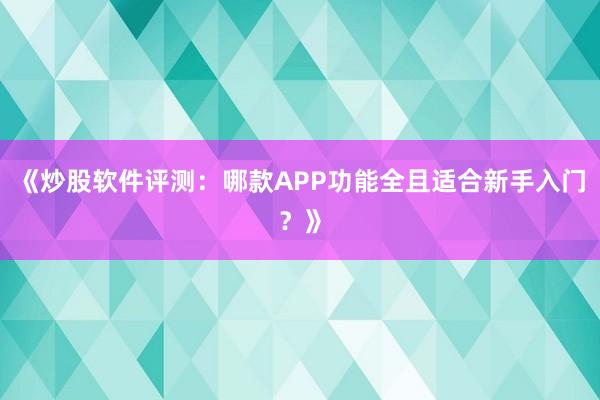 《炒股软件评测：哪款APP功能全且适合新手入门？》