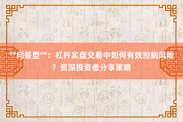 **问答型**：杠杆实盘交易中如何有效控制风险？资深投资者分享策略
